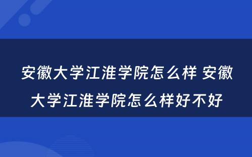安徽大学江淮学院怎么样 安徽大学江淮学院怎么样好不好