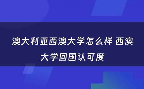 澳大利亚西澳大学怎么样 西澳大学回国认可度