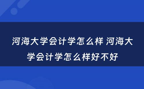 河海大学会计学怎么样 河海大学会计学怎么样好不好