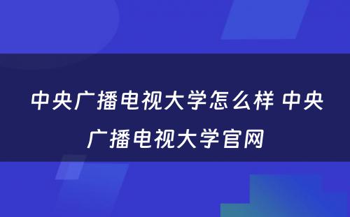 中央广播电视大学怎么样 中央广播电视大学官网