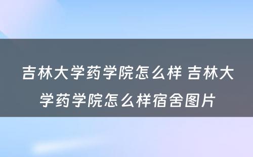 吉林大学药学院怎么样 吉林大学药学院怎么样宿舍图片