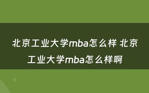 北京工业大学mba怎么样 北京工业大学mba怎么样啊