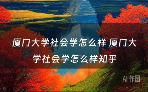 厦门大学社会学怎么样 厦门大学社会学怎么样知乎