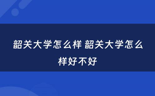 韶关大学怎么样 韶关大学怎么样好不好