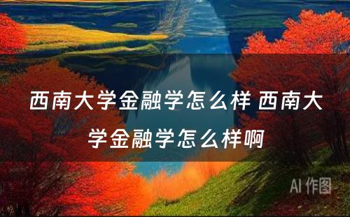 西南大学金融学怎么样 西南大学金融学怎么样啊
