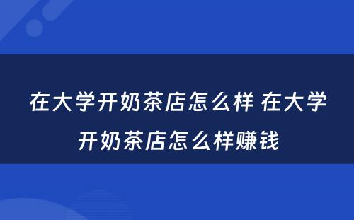 在大学开奶茶店怎么样 在大学开奶茶店怎么样赚钱