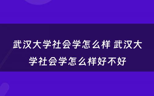 武汉大学社会学怎么样 武汉大学社会学怎么样好不好