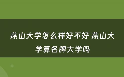 燕山大学怎么样好不好 燕山大学算名牌大学吗