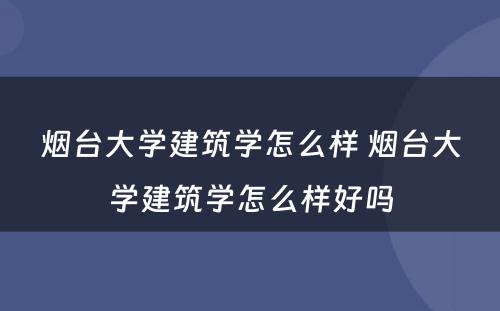 烟台大学建筑学怎么样 烟台大学建筑学怎么样好吗
