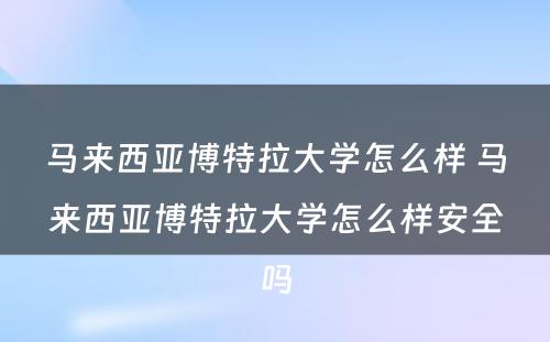 马来西亚博特拉大学怎么样 马来西亚博特拉大学怎么样安全吗