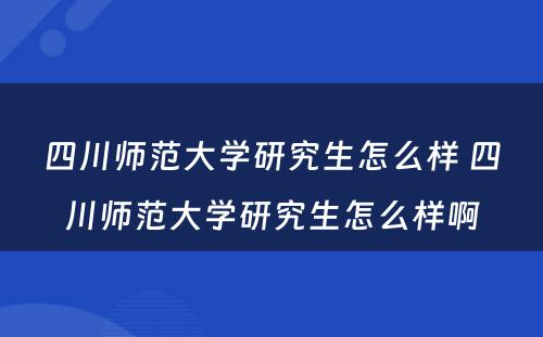 四川师范大学研究生怎么样 四川师范大学研究生怎么样啊