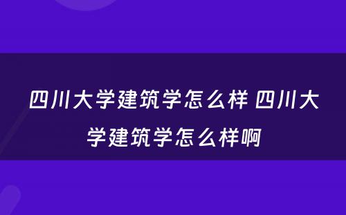 四川大学建筑学怎么样 四川大学建筑学怎么样啊