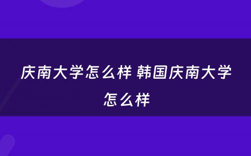 庆南大学怎么样 韩国庆南大学怎么样