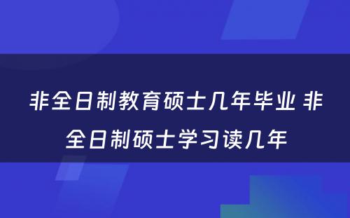 非全日制教育硕士几年毕业 非全日制硕士学习读几年