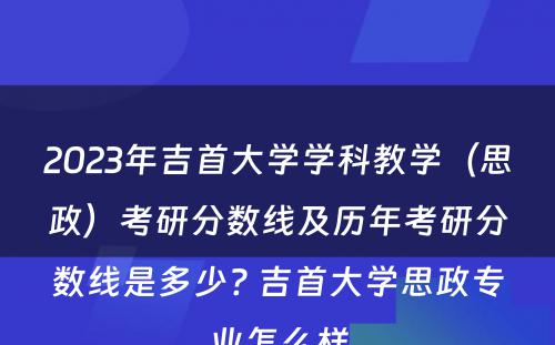 2023年吉首大学学科教学（思政）考研分数线及历年考研分数线是多少? 吉首大学思政专业怎么样