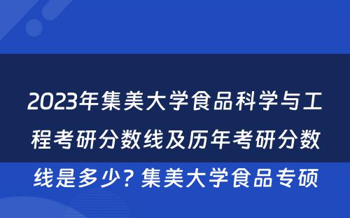 2023年集美大学食品科学与工程考研分数线及历年考研分数线是多少? 集美大学食品专硕