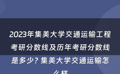 2023年集美大学交通运输工程考研分数线及历年考研分数线是多少? 集美大学交通运输怎么样