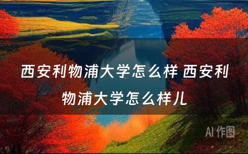 西安利物浦大学怎么样 西安利物浦大学怎么样儿