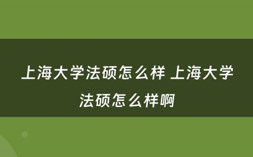 上海大学法硕怎么样 上海大学法硕怎么样啊