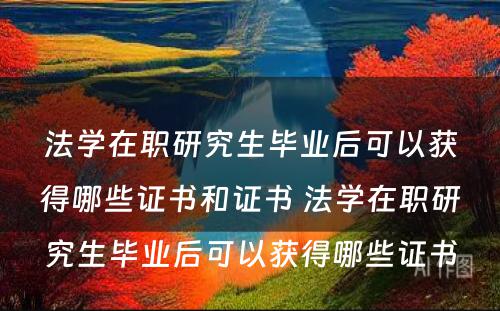 法学在职研究生毕业后可以获得哪些证书和证书 法学在职研究生毕业后可以获得哪些证书