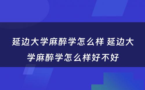 延边大学麻醉学怎么样 延边大学麻醉学怎么样好不好