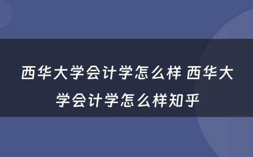 西华大学会计学怎么样 西华大学会计学怎么样知乎