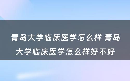 青岛大学临床医学怎么样 青岛大学临床医学怎么样好不好
