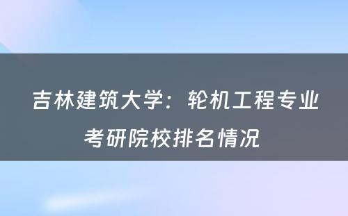 吉林建筑大学：轮机工程专业考研院校排名情况 