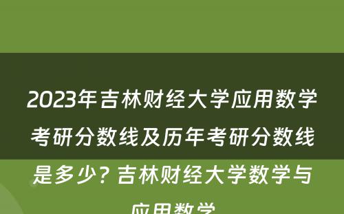 2023年吉林财经大学应用数学考研分数线及历年考研分数线是多少? 吉林财经大学数学与应用数学