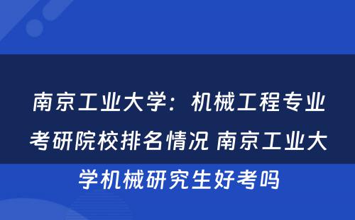 南京工业大学：机械工程专业考研院校排名情况 南京工业大学机械研究生好考吗
