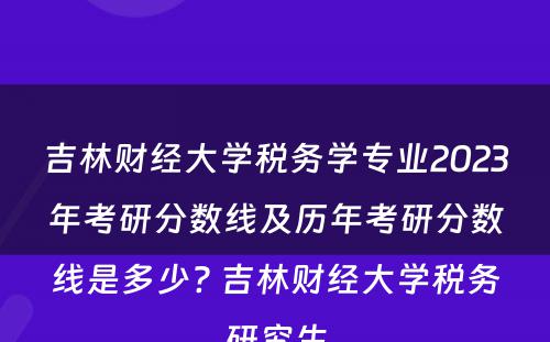 吉林财经大学税务学专业2023年考研分数线及历年考研分数线是多少? 吉林财经大学税务研究生