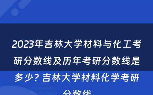 2023年吉林大学材料与化工考研分数线及历年考研分数线是多少? 吉林大学材料化学考研分数线