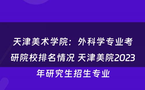 天津美术学院：外科学专业考研院校排名情况 天津美院2023年研究生招生专业