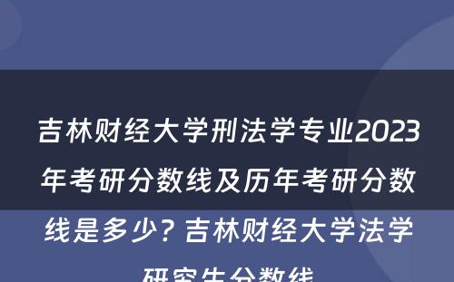 吉林财经大学刑法学专业2023年考研分数线及历年考研分数线是多少? 吉林财经大学法学研究生分数线