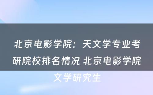 北京电影学院：天文学专业考研院校排名情况 北京电影学院文学研究生