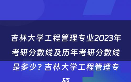 吉林大学工程管理专业2023年考研分数线及历年考研分数线是多少? 吉林大学工程管理专硕