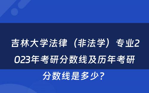 吉林大学法律（非法学）专业2023年考研分数线及历年考研分数线是多少? 