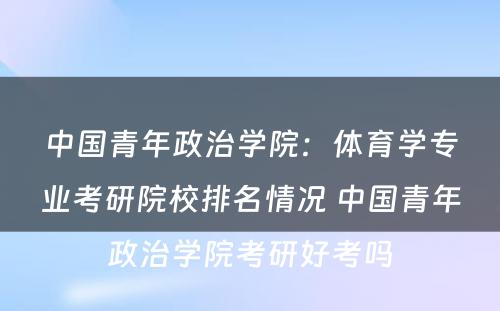 中国青年政治学院：体育学专业考研院校排名情况 中国青年政治学院考研好考吗