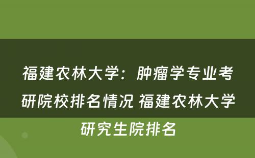 福建农林大学：肿瘤学专业考研院校排名情况 福建农林大学研究生院排名