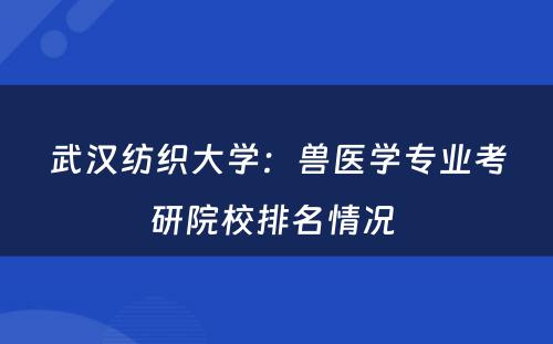 武汉纺织大学：兽医学专业考研院校排名情况 