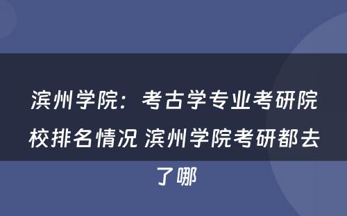 滨州学院：考古学专业考研院校排名情况 滨州学院考研都去了哪