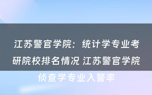 江苏警官学院：统计学专业考研院校排名情况 江苏警官学院侦查学专业入警率