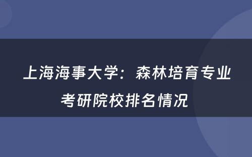 上海海事大学：森林培育专业考研院校排名情况 