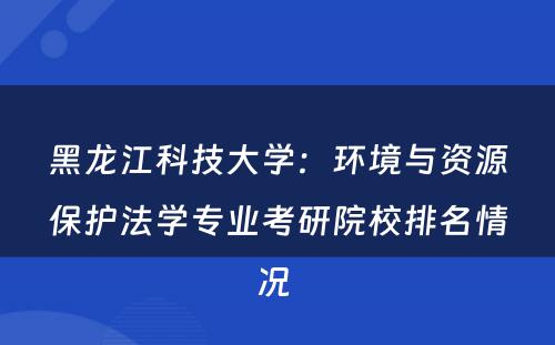 黑龙江科技大学：环境与资源保护法学专业考研院校排名情况 