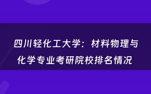 四川轻化工大学：材料物理与化学专业考研院校排名情况 