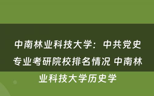中南林业科技大学：中共党史专业考研院校排名情况 中南林业科技大学历史学