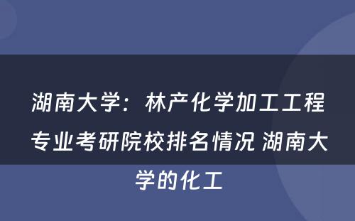 湖南大学：林产化学加工工程专业考研院校排名情况 湖南大学的化工
