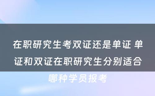 在职研究生考双证还是单证 单证和双证在职研究生分别适合哪种学员报考