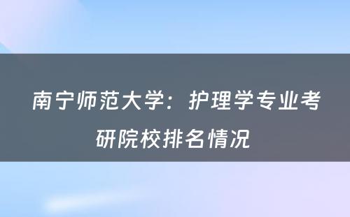 南宁师范大学：护理学专业考研院校排名情况 