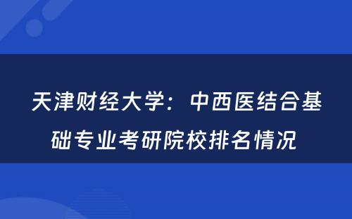 天津财经大学：中西医结合基础专业考研院校排名情况 